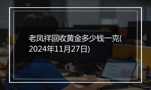 老凤祥回收黄金多少钱一克(2024年11月27日)