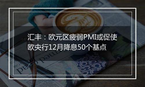 汇丰：欧元区疲弱PMI或促使欧央行12月降息50个基点