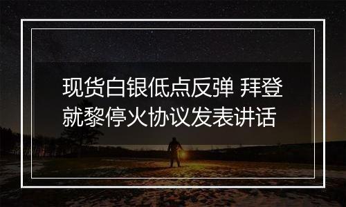 现货白银低点反弹 拜登就黎停火协议发表讲话