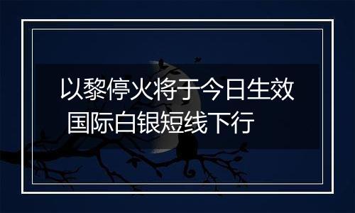 以黎停火将于今日生效 国际白银短线下行