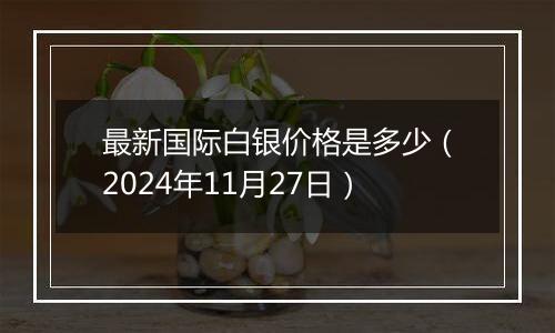 最新国际白银价格是多少（2024年11月27日）