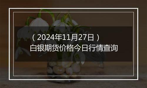 （2024年11月27日）白银期货价格今日行情查询