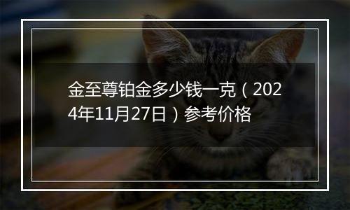 金至尊铂金多少钱一克（2024年11月27日）参考价格