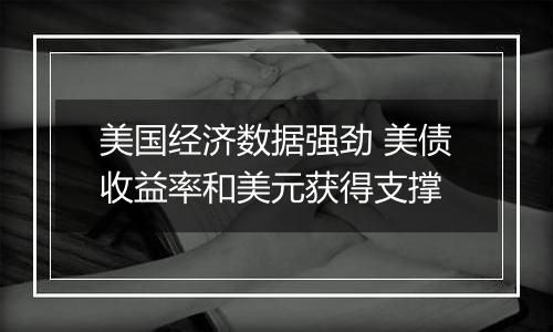 美国经济数据强劲 美债收益率和美元获得支撑