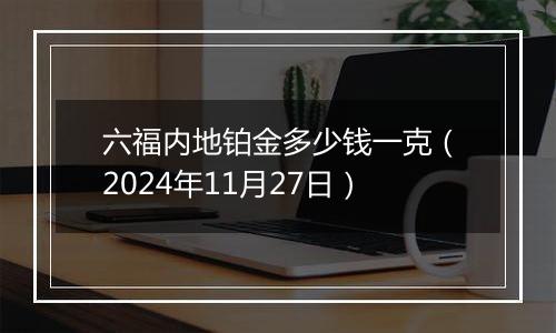 六福内地铂金多少钱一克（2024年11月27日）