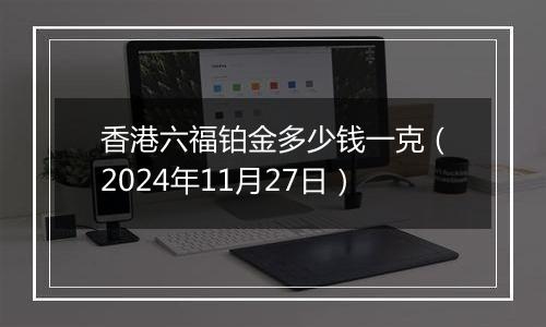 香港六福铂金多少钱一克（2024年11月27日）