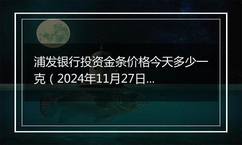 浦发银行投资金条价格今天多少一克（2024年11月27日）