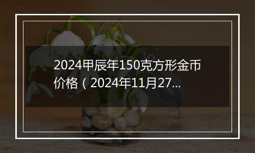 2024甲辰年150克方形金币价格（2024年11月27日）