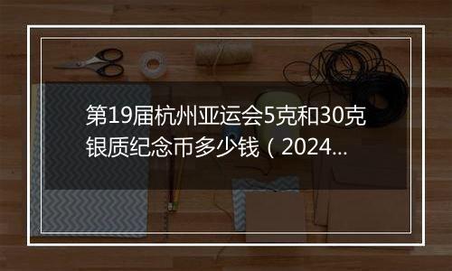 第19届杭州亚运会5克和30克银质纪念币多少钱（2024年11月27日）