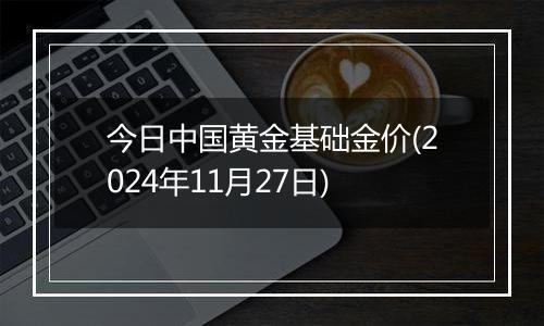 今日中国黄金基础金价(2024年11月27日)