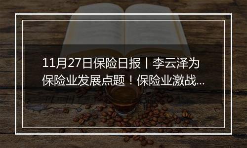 11月27日保险日报丨李云泽为保险业发展点题！保险业激战2025“开门红”，分红险能否重回C位？