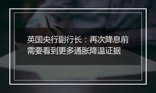 英国央行副行长：再次降息前需要看到更多通胀降温证据