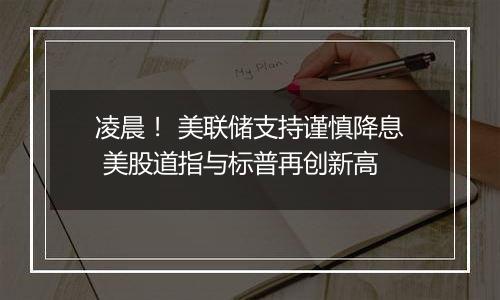 凌晨！ 美联储支持谨慎降息 美股道指与标普再创新高