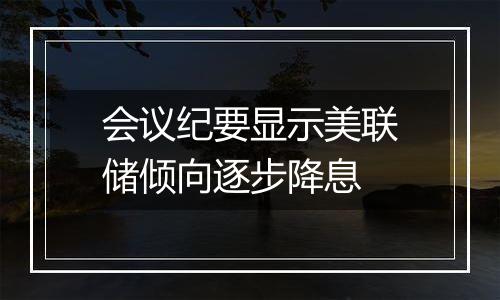 会议纪要显示美联储倾向逐步降息