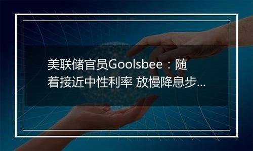 美联储官员Goolsbee：随着接近中性利率 放慢降息步伐是合理之举