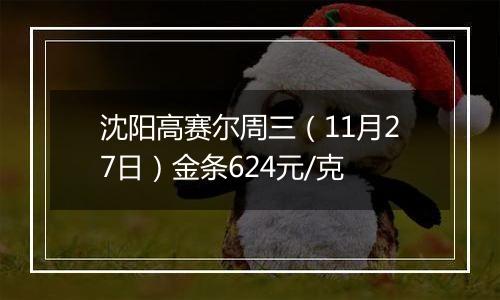 沈阳高赛尔周三（11月27日）金条624元/克