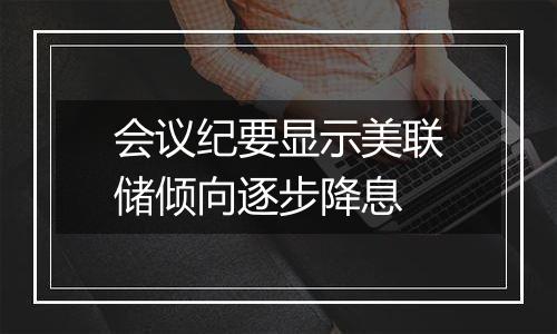 会议纪要显示美联储倾向逐步降息