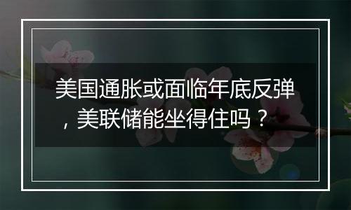 美国通胀或面临年底反弹，美联储能坐得住吗？