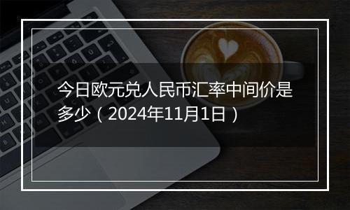 今日欧元兑人民币汇率中间价是多少（2024年11月1日）