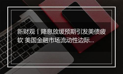 新财观丨降息放缓预期引发美债疲软 美国金融市场流动性边际趋紧