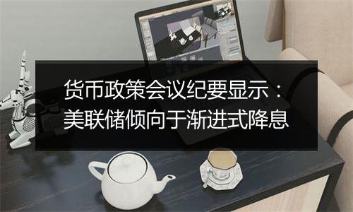 货币政策会议纪要显示：美联储倾向于渐进式降息