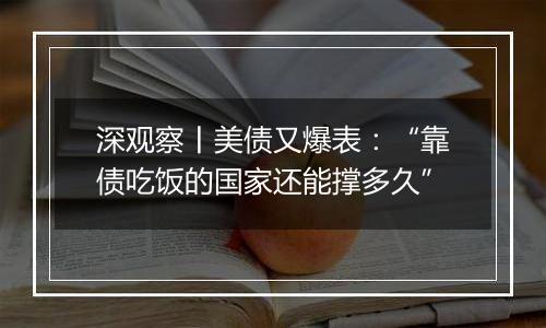 深观察丨美债又爆表：“靠债吃饭的国家还能撑多久”