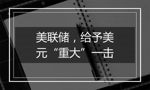 美联储，给予美元“重大”一击