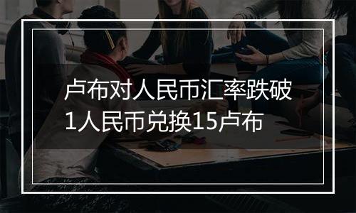 卢布对人民币汇率跌破1人民币兑换15卢布