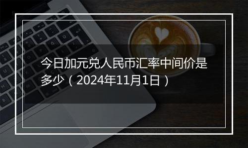 今日加元兑人民币汇率中间价是多少（2024年11月1日）