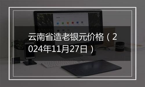 云南省造老银元价格（2024年11月27日）