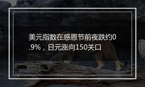 美元指数在感恩节前夜跌约0.9%，日元涨向150关口