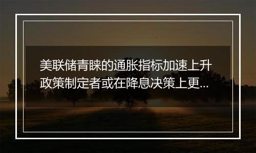 美联储青睐的通胀指标加速上升 政策制定者或在降息决策上更加审慎