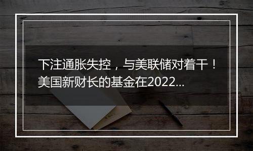 下注通胀失控，与美联储对着干！美国新财长的基金在2022年大赚