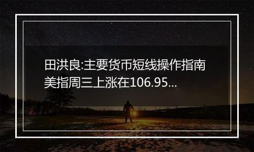 田洪良:主要货币短线操作指南 美指周三上涨在106.95之下遇阻