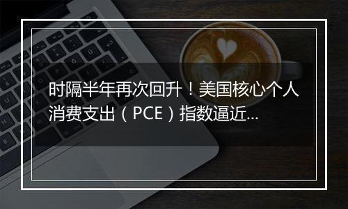 时隔半年再次回升！美国核心个人消费支出（PCE）指数逼近3%，美联储怎么办