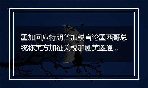 墨加回应特朗普加税言论墨西哥总统称美方加征关税加剧美墨通胀