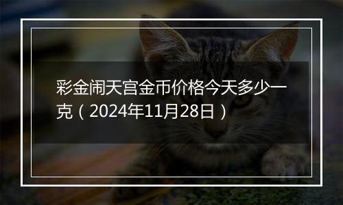 彩金闹天宫金币价格今天多少一克（2024年11月28日）