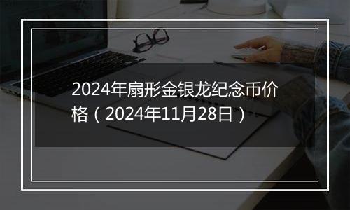 2024年扇形金银龙纪念币价格（2024年11月28日）