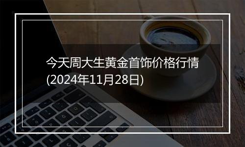 今天周大生黄金首饰价格行情(2024年11月28日)