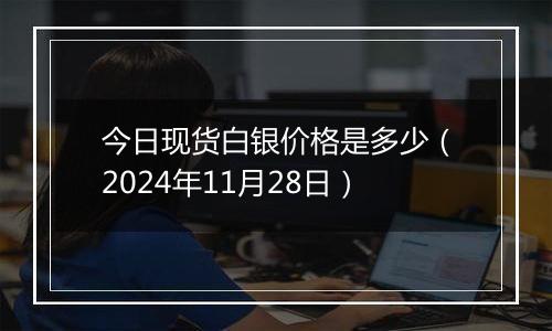 今日现货白银价格是多少（2024年11月28日）