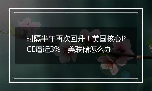 时隔半年再次回升！美国核心PCE逼近3%，美联储怎么办