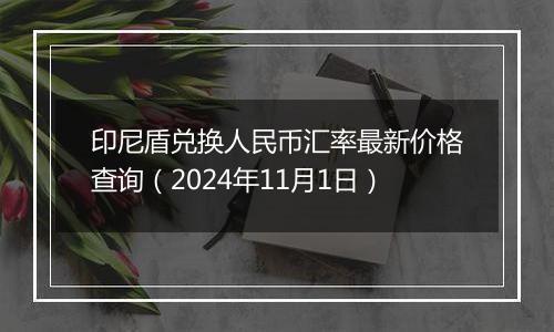 印尼盾兑换人民币汇率最新价格查询（2024年11月1日）