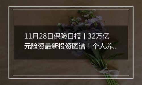 11月28日保险日报丨32万亿元险资最新投资图谱！个人养老金产品增至836个 “不吸金”难题仍待解