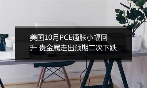 美国10月PCE通胀小幅回升 贵金属走出预期二次下跌