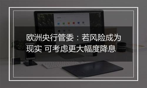 欧洲央行管委：若风险成为现实 可考虑更大幅度降息