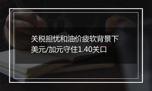 关税担忧和油价疲软背景下 美元/加元守住1.40关口