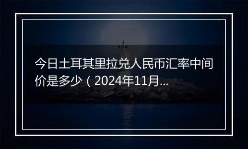 今日土耳其里拉兑人民币汇率中间价是多少（2024年11月28日）