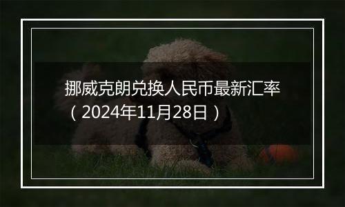 挪威克朗兑换人民币最新汇率（2024年11月28日）