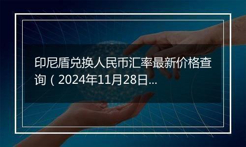 印尼盾兑换人民币汇率最新价格查询（2024年11月28日）