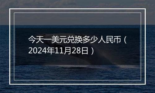 今天一美元兑换多少人民币（2024年11月28日）